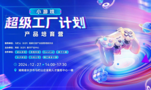 长沙马栏山小游戏超级工厂计划产品培育营即将举行